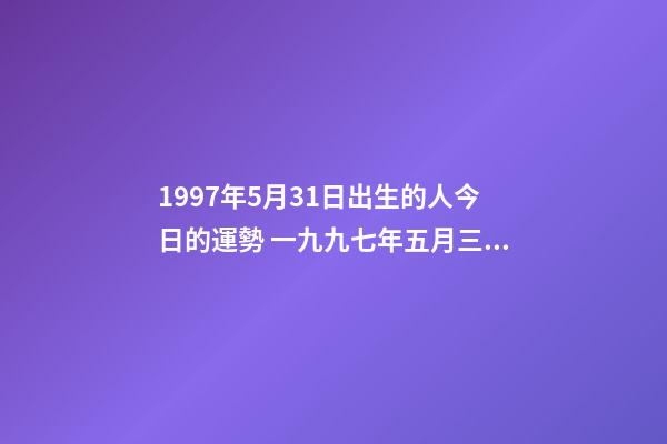 1997年5月31日出生的人今日的運勢 一九九七年五月三十一號下午14點出生人的一生命運-第1張-觀點-玄機派
